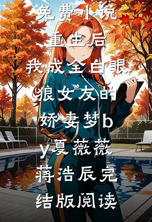 免费小说重生后，我成全白眼狼女友的娇妻梦by夏薇薇蒋浩辰完结版阅读