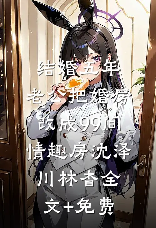 结婚五年，老公把婚房改成99间情趣房沈泽川林杳全文+免费