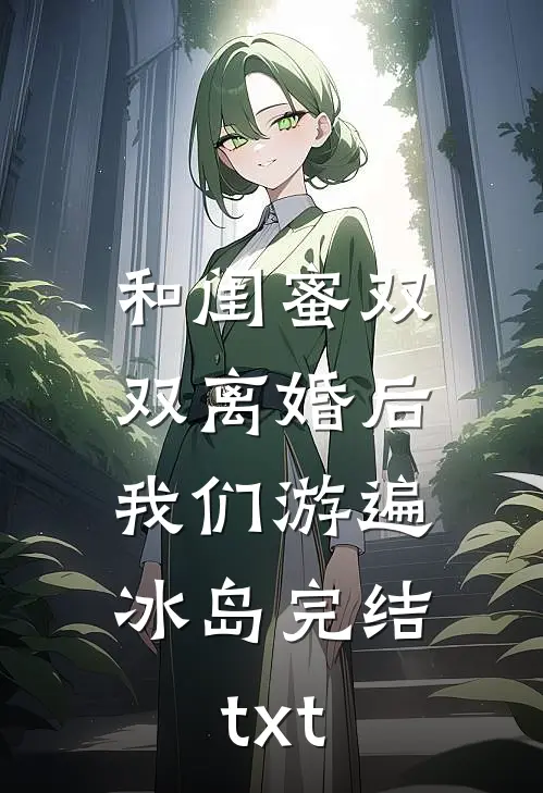 和闺蜜双双离婚后，我们游遍冰岛完结txt