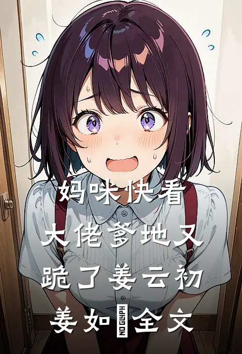 妈咪快看，大佬爹地又跪了姜云初姜如玥全文