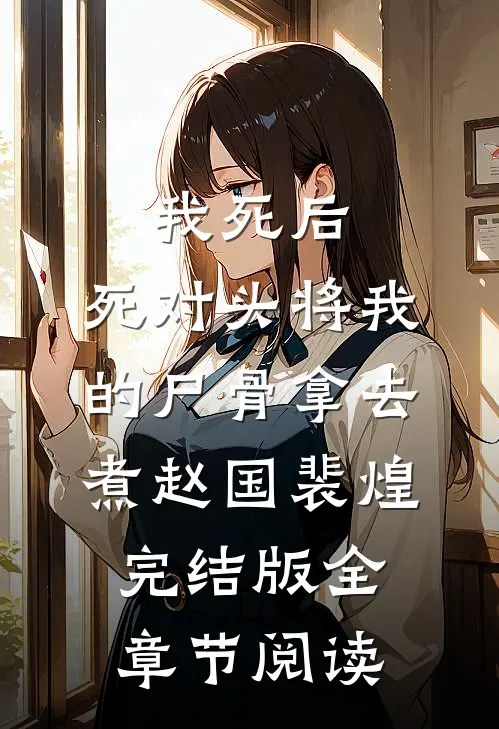 我死后，死对头将我的尸骨拿去煮赵国裴煌完结版全章节阅读