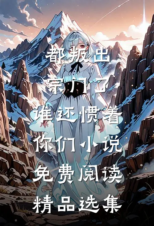 都叛出宗门了,谁还惯着你们小说免费阅读精品选集
