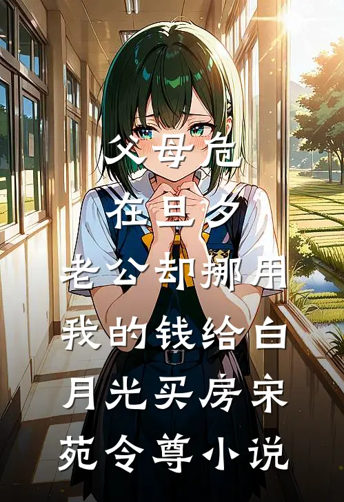 父母危在旦夕，老公却挪用我的钱给白月光买房宋苑令尊小说