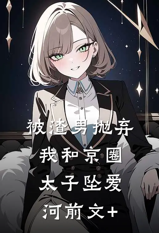 被渣男抛弃，我和京圈太子坠爱河前文+