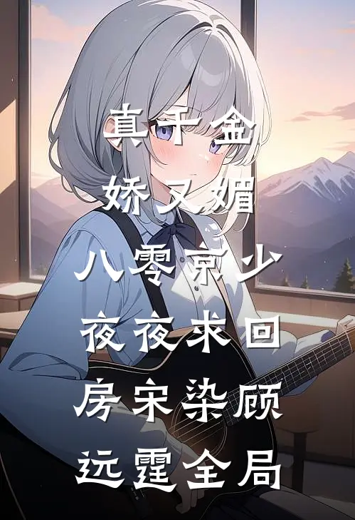 真千金娇又媚，八零京少夜夜求回房宋染顾远霆全局
