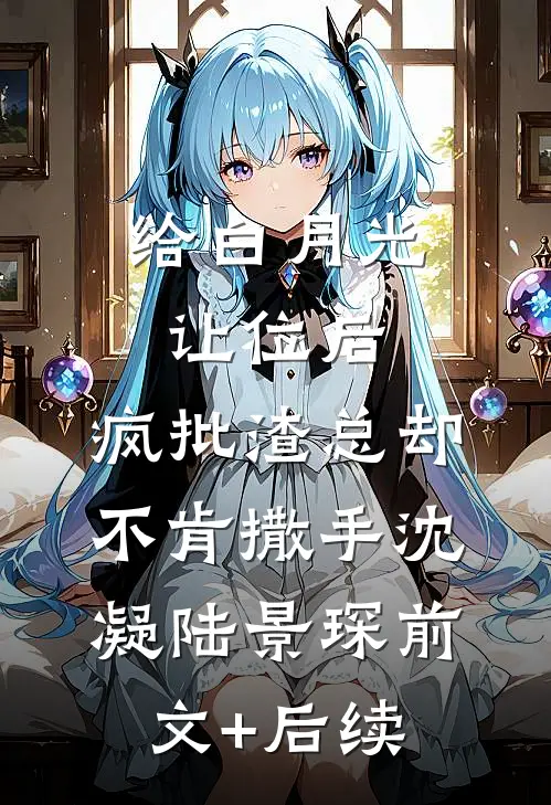 给白月光让位后，疯批渣总却不肯撒手沈凝陆景琛前文+后续