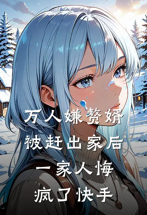 万人嫌赘婿被赶出家后，一家人悔疯了快手