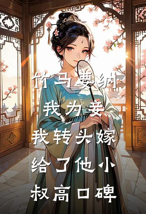 竹马要纳我为妾，我转头嫁给了他小叔高口碑