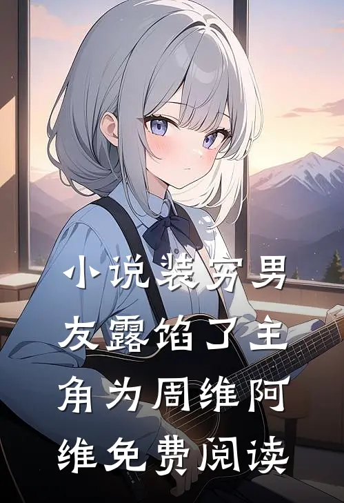 小说装穷男友露馅了主角为周维阿维免费阅读