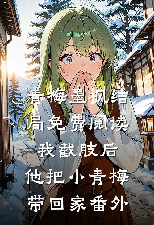 青梅墨枫结局免费阅读我截肢后，他把小青梅带回家番外