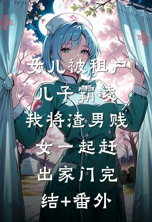 女儿被租户儿子霸凌，我将渣男贱女一起赶出家门完结+番外