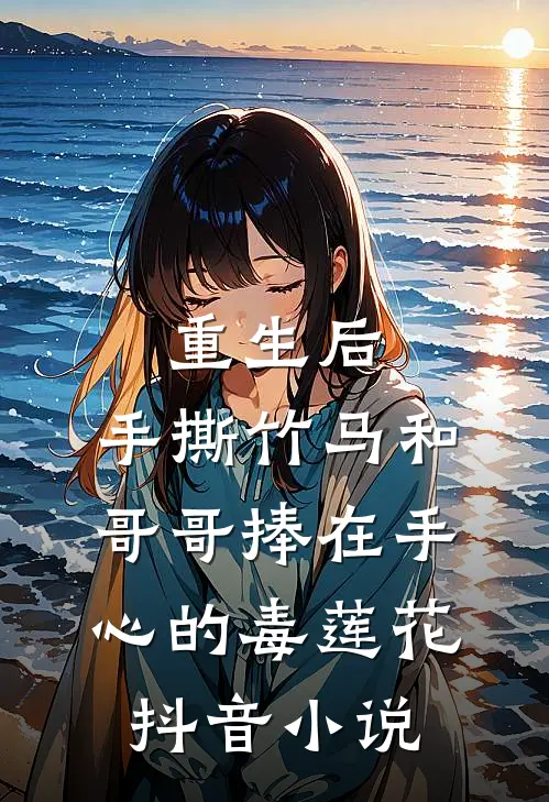 重生后，手撕竹马和哥哥捧在手心的毒莲花抖音小说