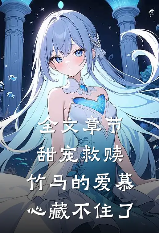 全文章节甜宠救赎：竹马的爱慕心藏不住了