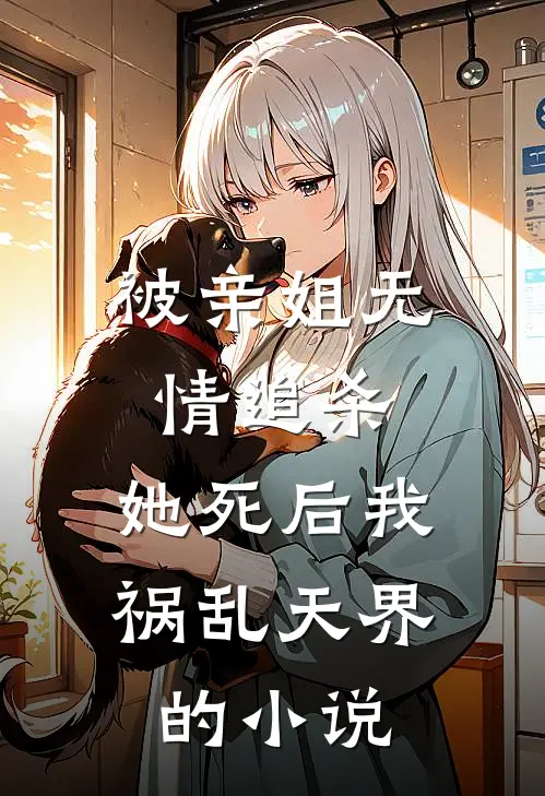 被亲姐无情追杀，她死后我祸乱天界的小说