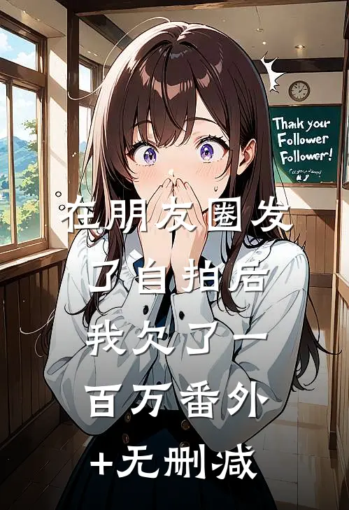 在朋友圈发了自拍后，我欠了一百万番外+无删减