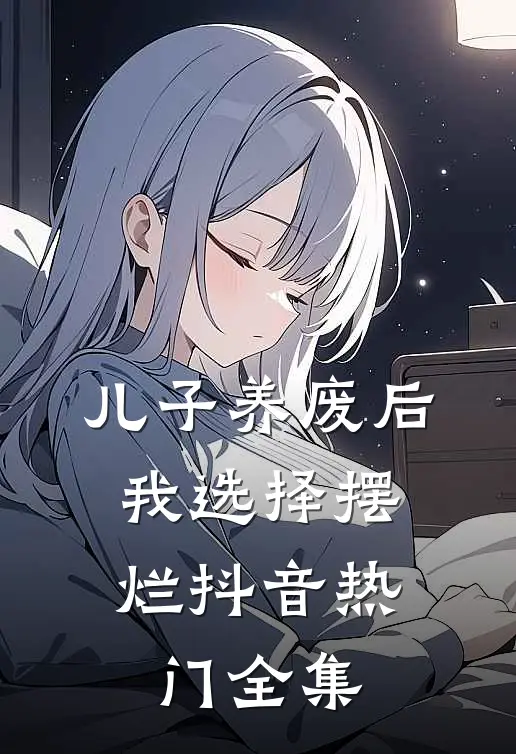 儿子养废后，我选择摆烂抖音热门 全集