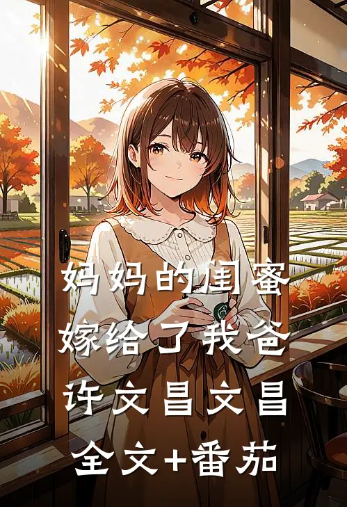 妈妈的闺蜜，嫁给了我爸许文昌文昌全文+番茄