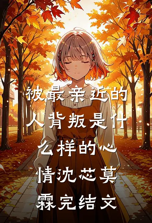 被最亲近的人背叛是什么样的心情沈芯莫霖完结文