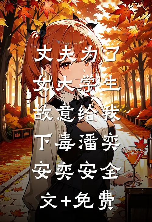 丈夫为了女大学生，故意给我下毒潘奕安奕安全文+免费