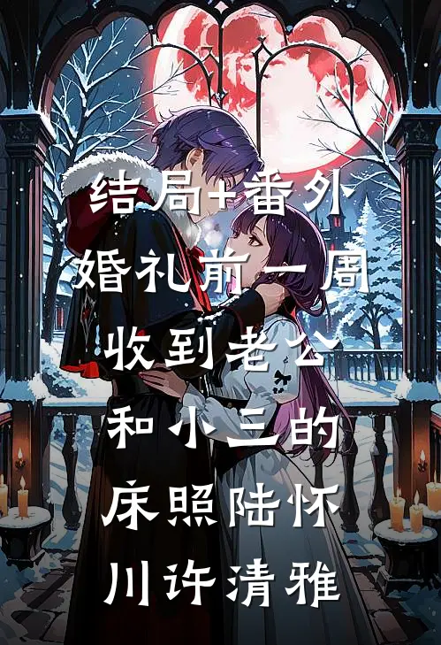 结局+番外婚礼前一周，收到老公和小三的床照陆怀川许清雅
