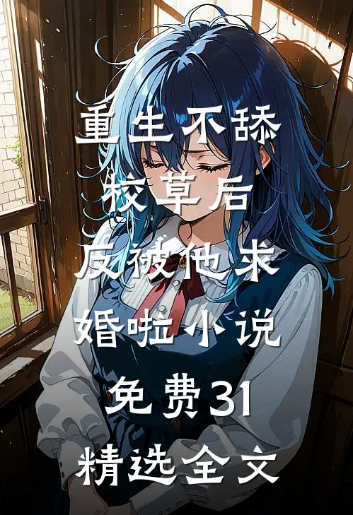 重生不舔校草后,反被他求婚啦小说免费31精选全文