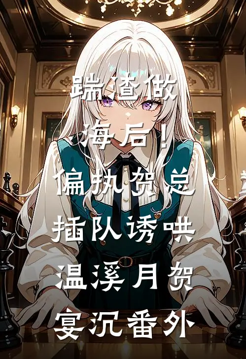 踹渣做海后！偏执贺总插队诱哄温溪月贺宴沉 番外