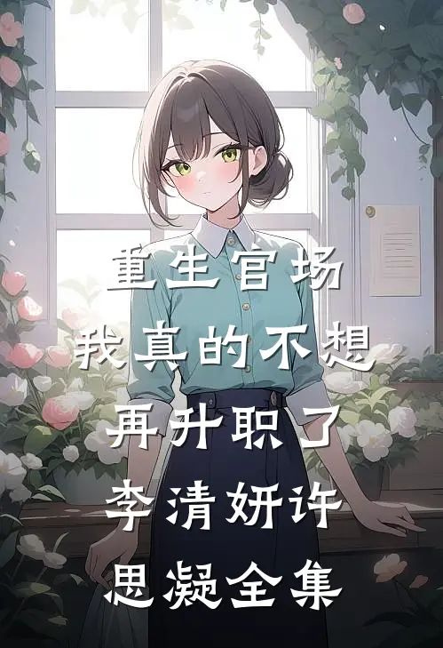 重生官场：我真的不想再升职了李清妍许思凝全集
