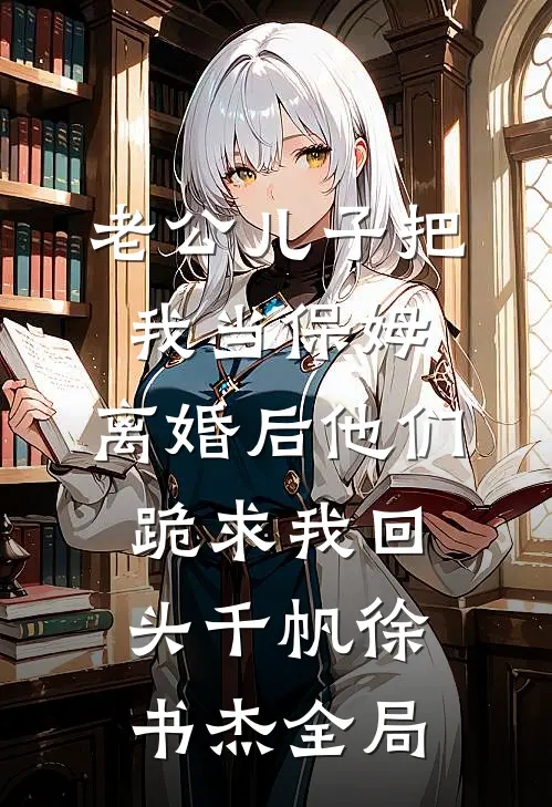 老公儿子把我当保姆，离婚后他们跪求我回头千帆徐书杰全局
