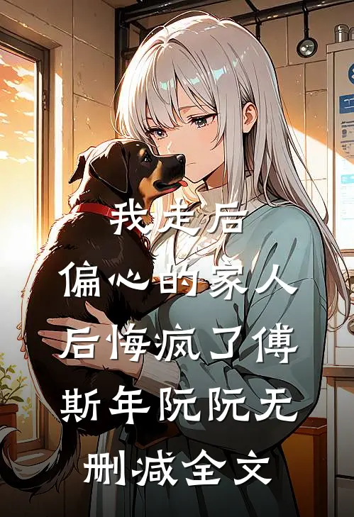 我走后，偏心的家人后悔疯了傅斯年阮阮无删减全文