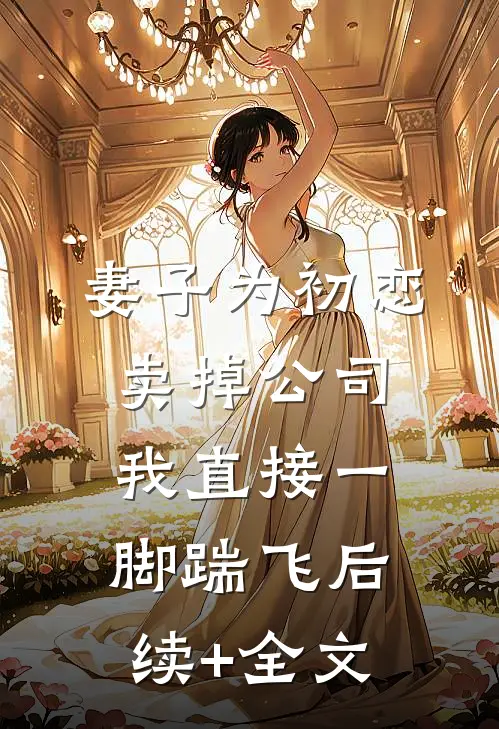 妻子为初恋卖掉公司，我直接一脚踹飞后续+全文