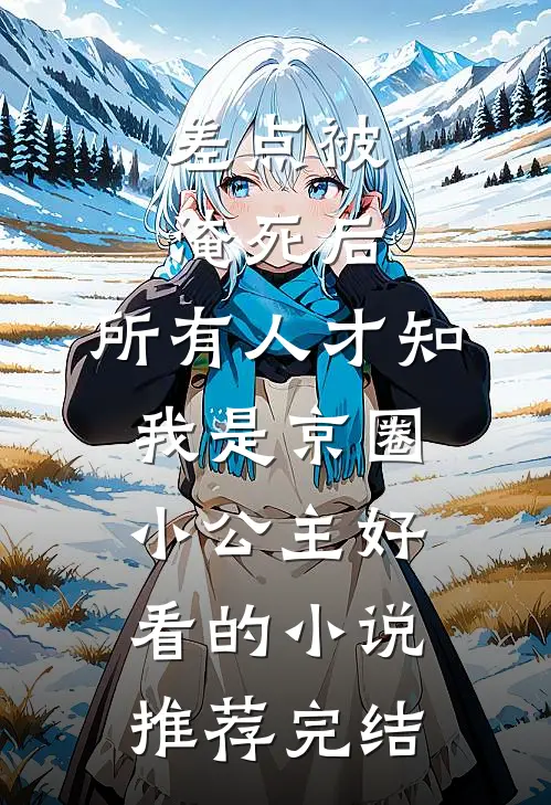 差点被淹死后，所有人才知我是京圈小公主好看的小说推荐完结