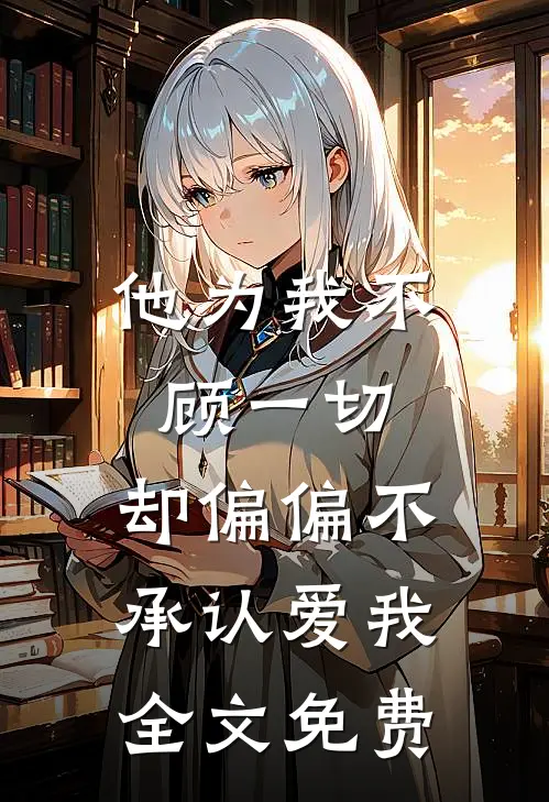 他为我不顾一切,却偏偏不承认爱我全文免费阅读