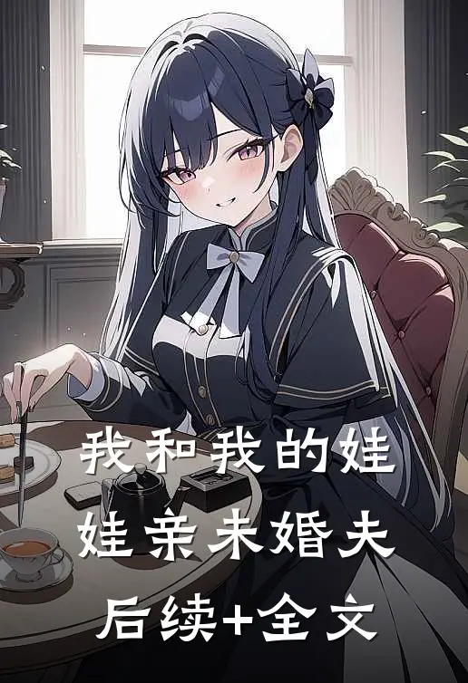 我和我的娃娃亲未婚夫后续+全文