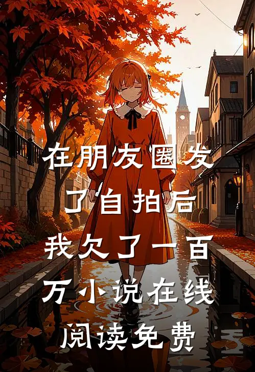 在朋友圈发了自拍后，我欠了一百万小说在线阅读免费