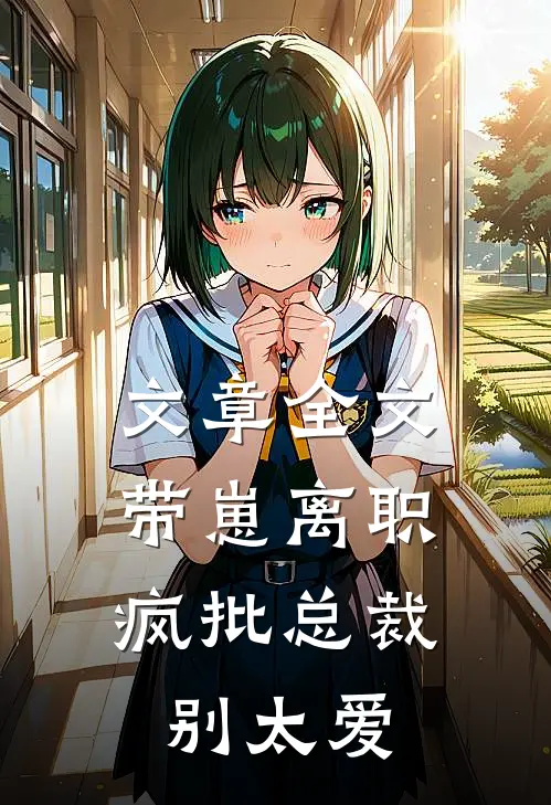 文章全文带崽离职，疯批总裁别太爱