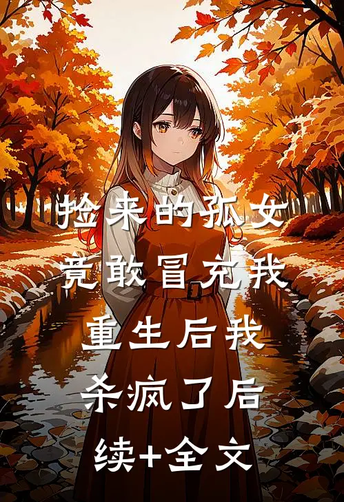 捡来的孤女竟敢冒充我，重生后我杀疯了后续+全文