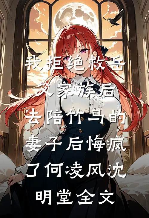 我拒绝救岳父家族后，去陪竹马的妻子后悔疯了何凌风沈明堂全文