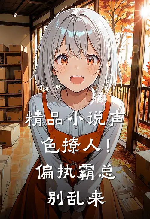 精品小说声色撩人！偏执霸总别乱来