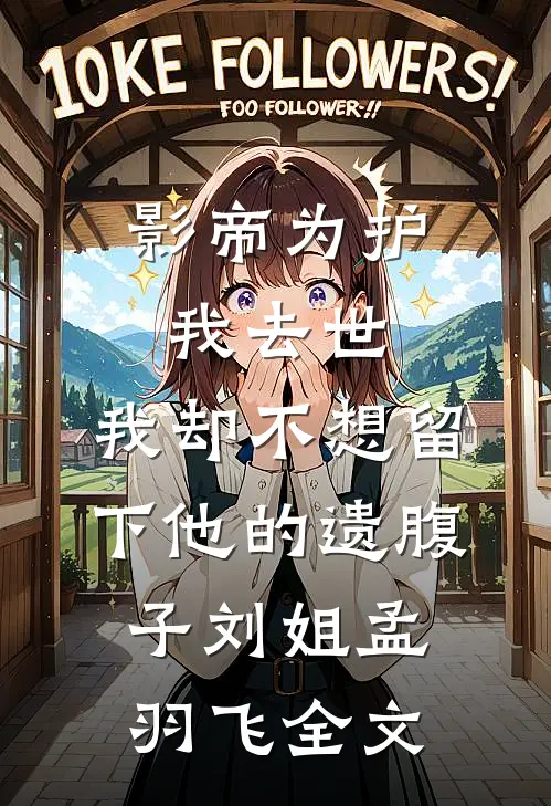 影帝为护我去世，我却不想留下他的遗腹子刘姐孟羽飞全文