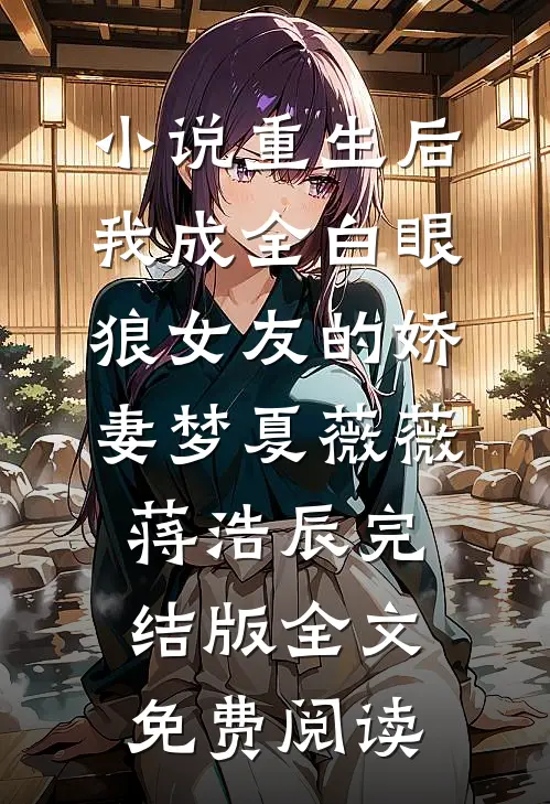 小说重生后，我成全白眼狼女友的娇妻梦夏薇薇蒋浩辰完结版全文免费阅读