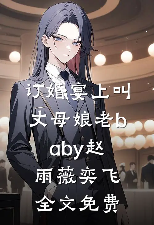 订婚宴上叫丈母娘老baby赵雨薇奕飞全文免费
