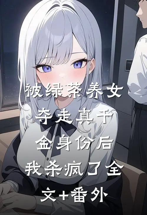 被绿茶养女夺走真千金身份后，我杀疯了全文+番外