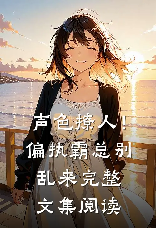 声色撩人！偏执霸总别乱来完整文集阅读