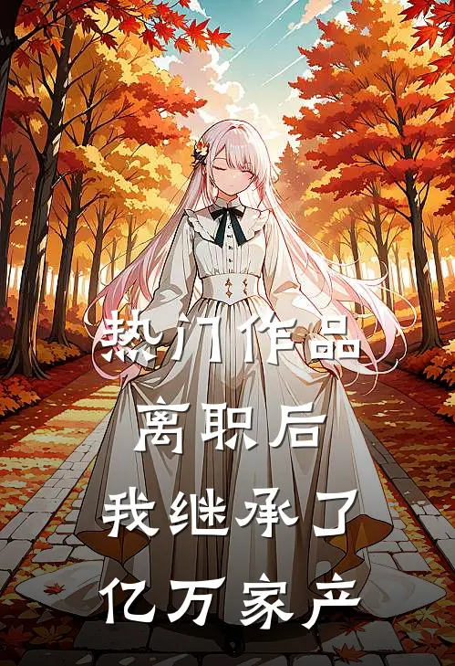 热门作品离职后，我继承了亿万家产