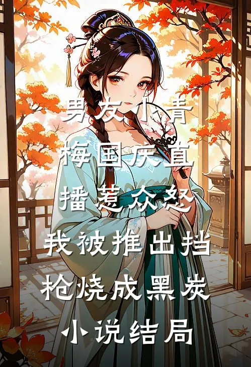 男友小青梅国庆直播惹众怒，我被推出挡枪烧成黑炭小说结局
