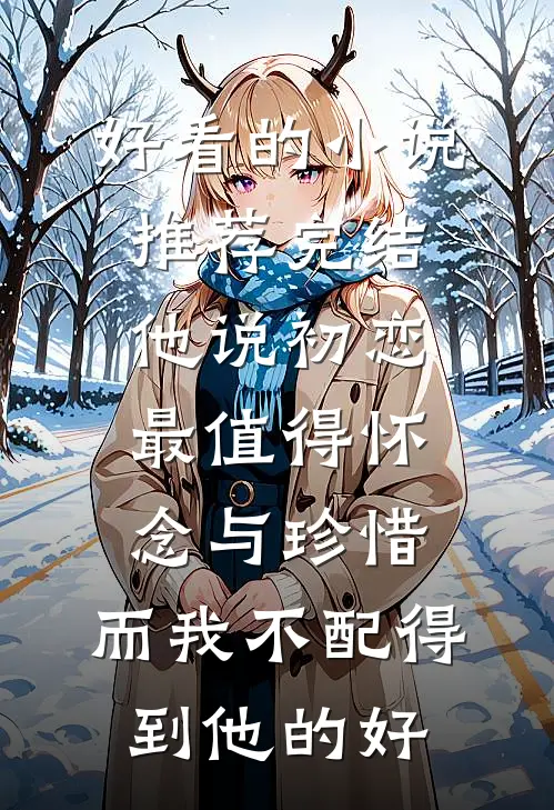 好看的小说推荐完结他说初恋最值得怀念与珍惜，而我不配得到他的好