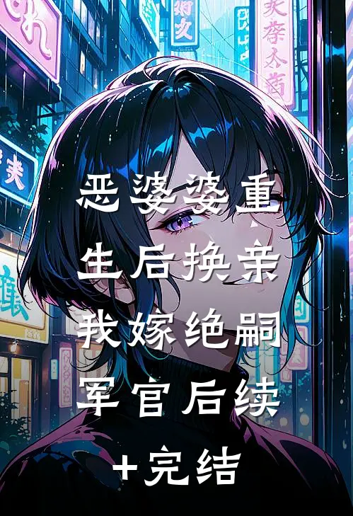 恶婆婆重生后换亲，我嫁绝嗣军官后续+完结