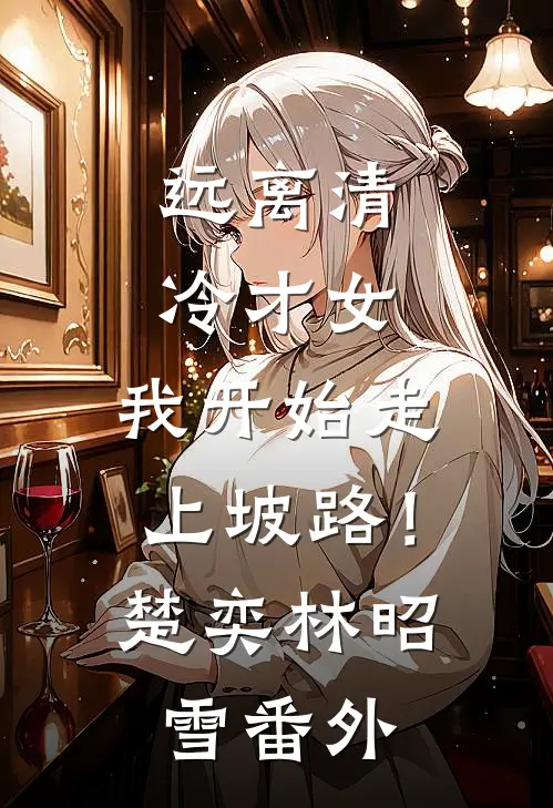 远离清冷才女，我开始走上坡路！楚奕林昭雪番外