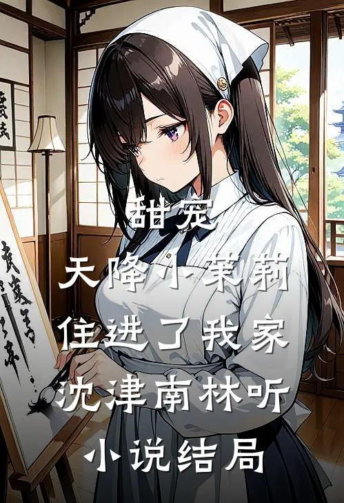 甜宠：天降小茉莉住进了我家沈津南林听小说结局