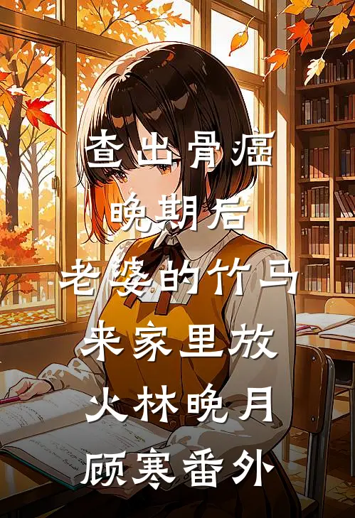 查出骨癌晚期后，老婆的竹马来家里放火林晚月顾寒番外